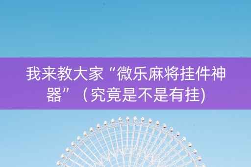我来教大家“微乐麻将挂件神器”（究竟是不是有挂)