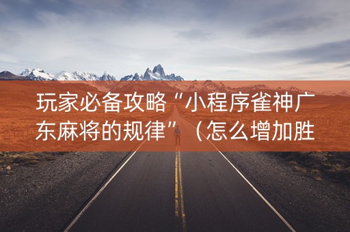 玩家必备攻略“小程序雀神广东麻将的规律”（怎么增加胜率)