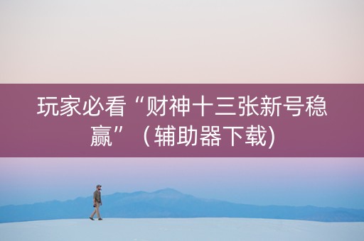 玩家必看“财神十三张新号稳赢”（辅助器下载)