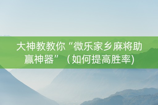 大神教教你“微乐家乡麻将助赢神器”（如何提高胜率)