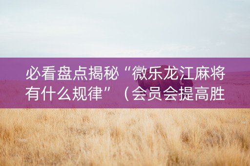 必看盘点揭秘“微乐龙江麻将有什么规律”（会员会提高胜率吗)