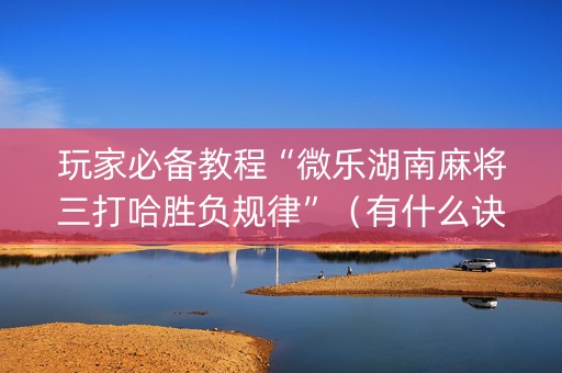 玩家必备教程“微乐湖南麻将三打哈胜负规律”（有什么诀窍)