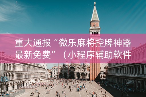 重大通报“微乐麻将控牌神器最新免费”（小程序辅助软件)