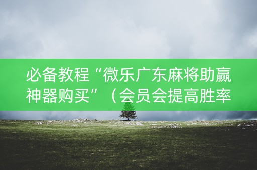 必备教程“微乐广东麻将助赢神器购买”（会员会提高胜率吗)