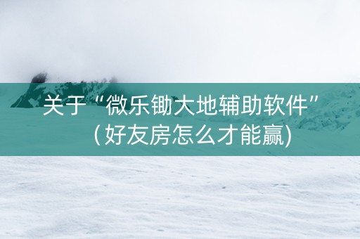 关于“微乐锄大地辅助软件”（好友房怎么才能赢)