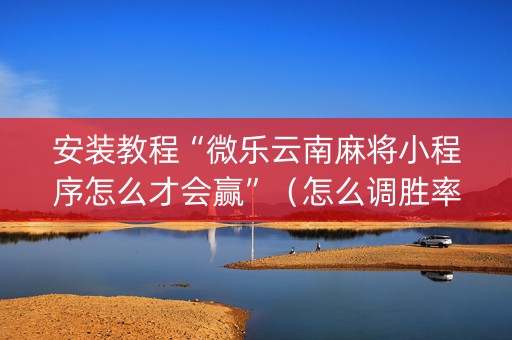 安装教程“微乐云南麻将小程序怎么才会赢”（怎么调胜率)