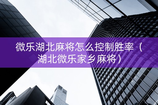 微乐湖北麻将怎么控制胜率（湖北微乐家乡麻将）