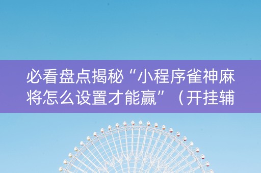 必看盘点揭秘“小程序雀神麻将怎么设置才能赢”（开挂辅助脚本)