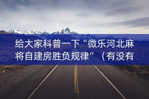 给大家科普一下“微乐河北麻将自建房胜负规律”（有没有猫腻)