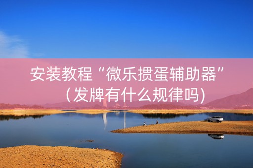 安装教程“微乐掼蛋辅助器”（发牌有什么规律吗)