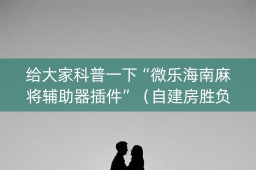 给大家科普一下“微乐海南麻将辅助器插件”（自建房胜负规律)