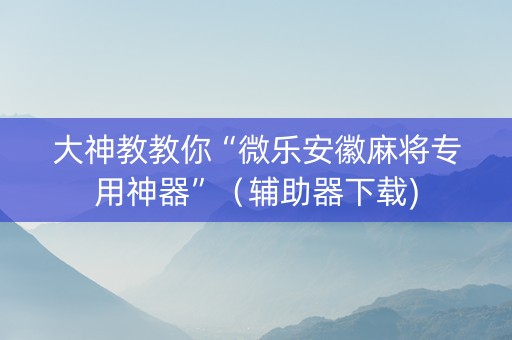 大神教教你“微乐安徽麻将专用神器”（辅助器下载)
