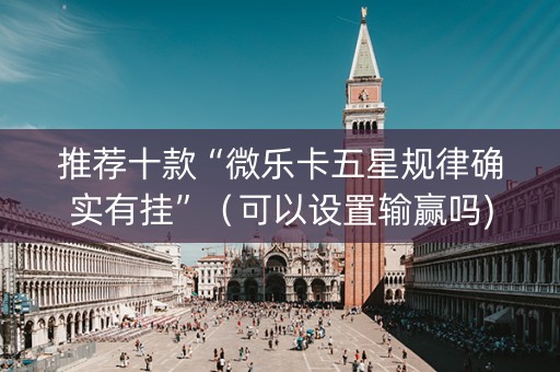 推荐十款“微乐卡五星规律确实有挂”（可以设置输赢吗)