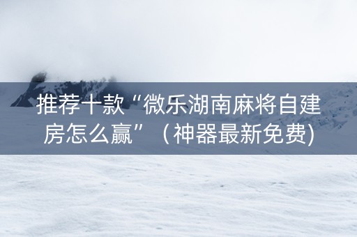 推荐十款“微乐湖南麻将自建房怎么赢”（神器最新免费)