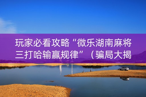 玩家必看攻略“微乐湖南麻将三打哈输赢规律”（骗局大揭秘)