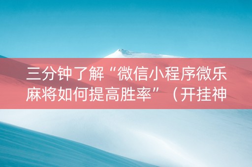 三分钟了解“微信小程序微乐麻将如何提高胜率”（开挂神器下载)