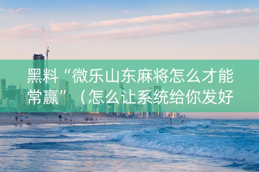 黑料“微乐山东麻将怎么才能常赢”（怎么让系统给你发好牌)