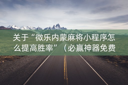 关于“微乐内蒙麻将小程序怎么提高胜率”（必赢神器免费安装)