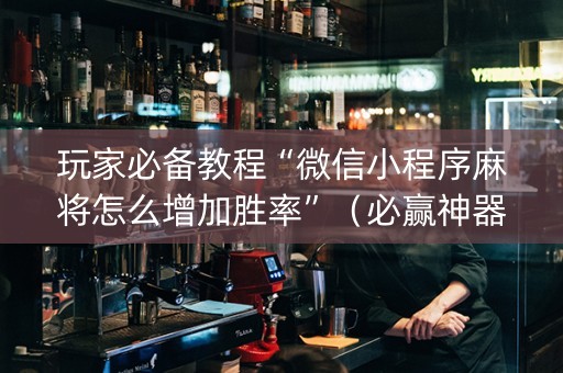 玩家必备教程“微信小程序麻将怎么增加胜率”（必赢神器免费安装)