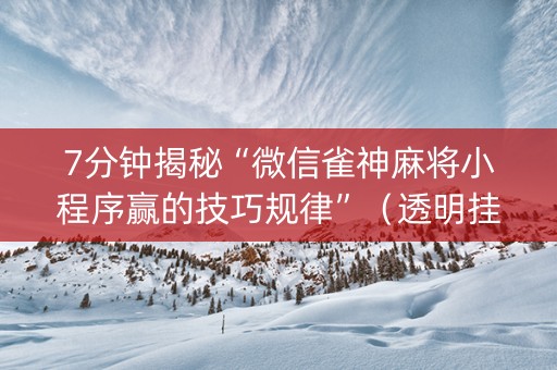 7分钟揭秘“微信雀神麻将小程序赢的技巧规律”（透明挂辅助器)