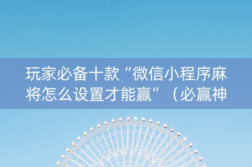 玩家必备十款“微信小程序麻将怎么设置才能赢”（必赢神器辅助器)