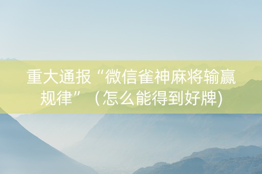 重大通报“微信雀神麻将输赢规律”（怎么能得到好牌)