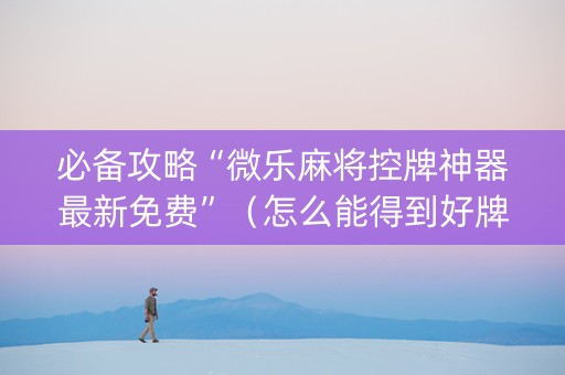 必备攻略“微乐麻将控牌神器最新免费”（怎么能得到好牌)