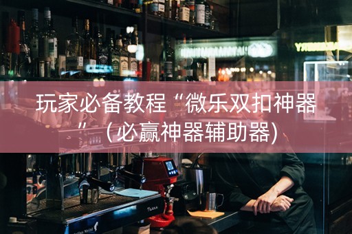 玩家必备教程“微乐双扣神器”（必赢神器辅助器)