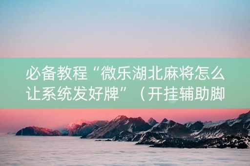 必备教程“微乐湖北麻将怎么让系统发好牌”（开挂辅助脚本)