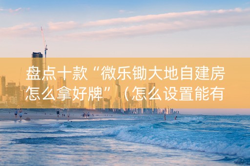 盘点十款“微乐锄大地自建房怎么拿好牌”（怎么设置能有好牌)