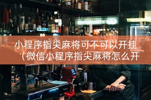 小程序指尖麻将可不可以开挂（微信小程序指尖麻将怎么开挂）