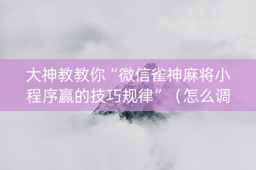 大神教教你“微信雀神麻将小程序赢的技巧规律”（怎么调胜率)