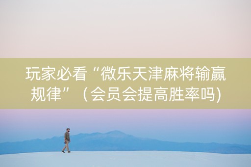 玩家必看“微乐天津麻将输赢规律”（会员会提高胜率吗)