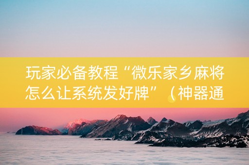 玩家必备教程“微乐家乡麻将怎么让系统发好牌”（神器通用版)