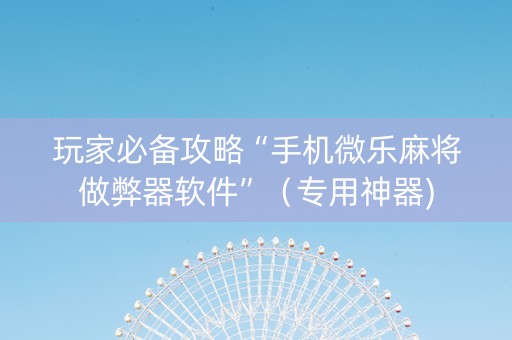 玩家必备攻略“手机微乐麻将做弊器软件”（专用神器)