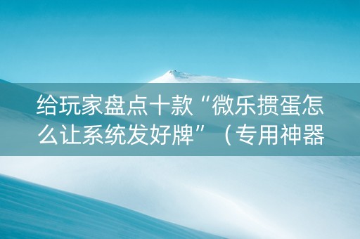 给玩家盘点十款“微乐掼蛋怎么让系统发好牌”（专用神器下载)