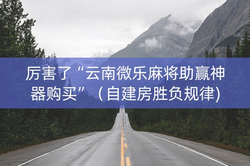 厉害了“云南微乐麻将助赢神器购买”（自建房胜负规律)