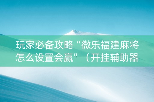 玩家必备攻略“微乐福建麻将怎么设置会赢”（开挂辅助器脚本)