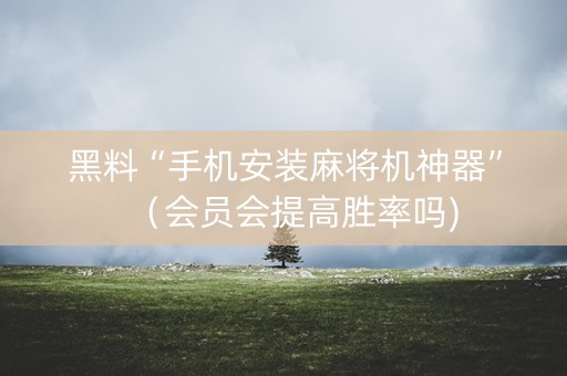 黑料“手机安装麻将机神器”（会员会提高胜率吗)
