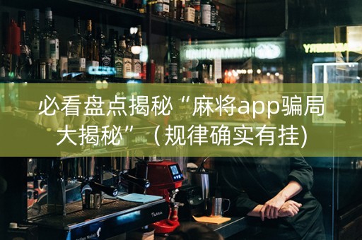 必看盘点揭秘“麻将app骗局大揭秘”（规律确实有挂)