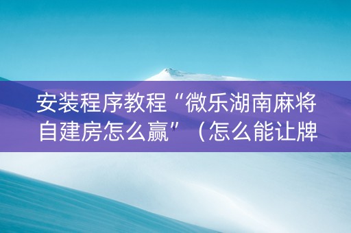 安装程序教程“微乐湖南麻将自建房怎么赢”（怎么能让牌好一点)