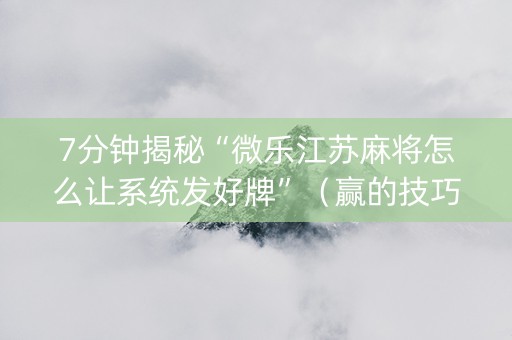 7分钟揭秘“微乐江苏麻将怎么让系统发好牌”（赢的技巧规律)