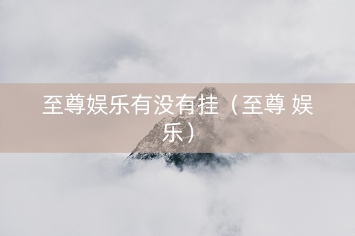 至尊娱乐有没有挂（至尊 娱乐）