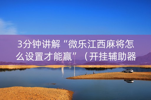 3分钟讲解“微乐江西麻将怎么设置才能赢”（开挂辅助器插件)