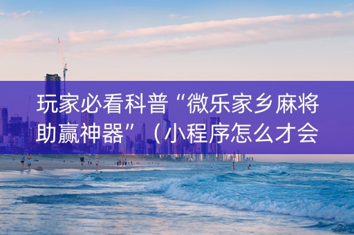 玩家必看科普“微乐家乡麻将助赢神器”（小程序怎么才会赢)