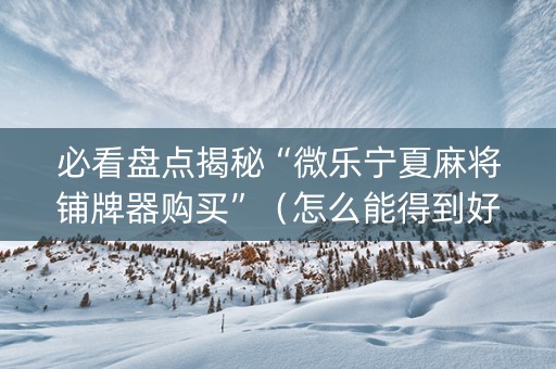 必看盘点揭秘“微乐宁夏麻将铺牌器购买”（怎么能得到好牌)