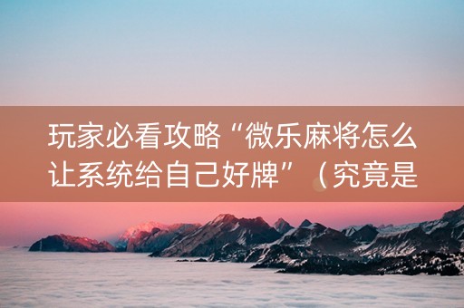 玩家必看攻略“微乐麻将怎么让系统给自己好牌”（究竟是不是有挂)
