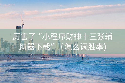 厉害了“小程序财神十三张辅助器下载”（怎么调胜率)