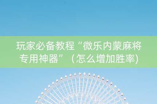 玩家必备教程“微乐内蒙麻将专用神器”（怎么增加胜率)