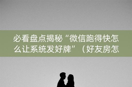 必看盘点揭秘“微信跑得快怎么让系统发好牌”（好友房怎么才能赢)
